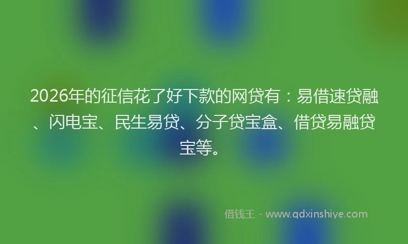 2026年的征信花了好下款的网贷有：易借速贷融、闪电宝、民生易贷、分子贷宝盒、借贷易融贷宝等。