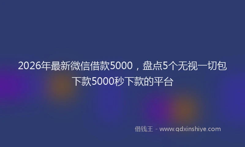 2026年最新微信借款5000，盘点5个无视一切包下款5000秒下款的平台