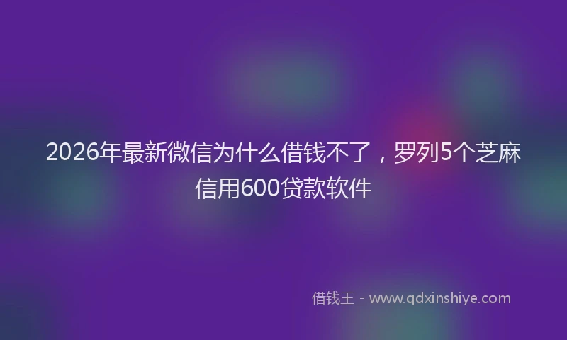 2026年最新微信为什么借钱不了，罗列5个芝麻信用600贷款软件