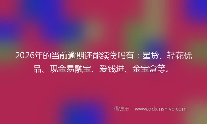 2026年的当前逾期还能续贷吗有：星贷、轻花优品、现金易融宝、爱钱进、金宝盒等。