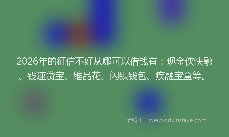 2026年的征信不好从哪可以借钱有：现金侠快融、钱速贷宝、维品花、闪银钱包、疾融宝盒等。