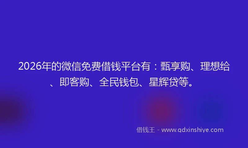 2026年的微信免费借钱平台有：甄享购、理想给、即客购、全民钱包、星辉贷等。