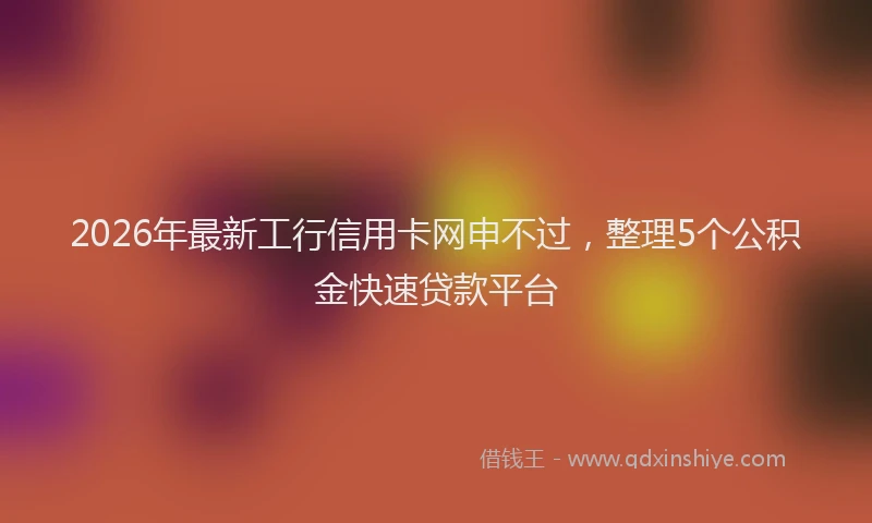 2026年最新工行信用卡网申不过，整理5个公积金快速贷款平台