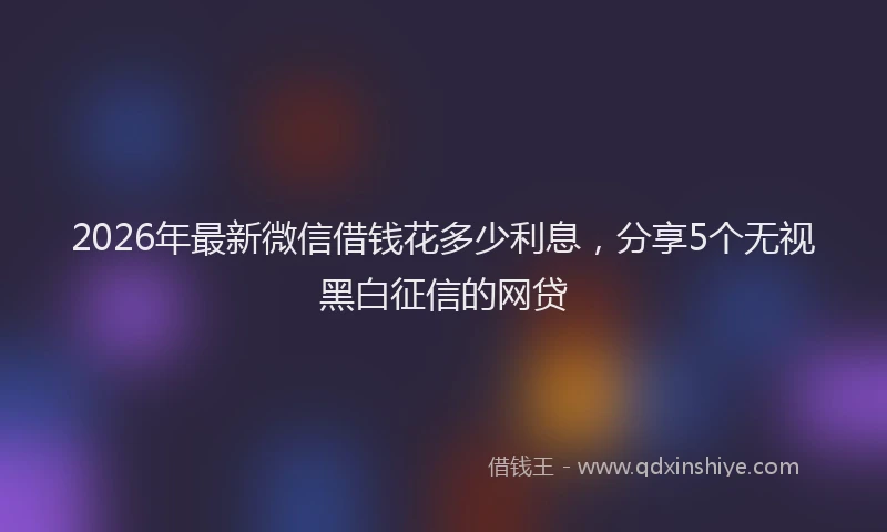 2026年最新微信借钱花多少利息，分享5个无视黑白征信的网贷