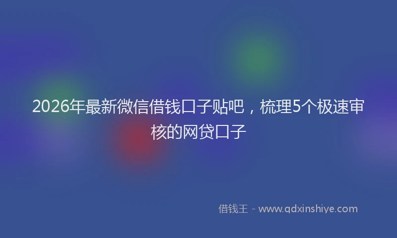 2026年最新微信借钱口子贴吧，梳理5个极速审核的网贷口子