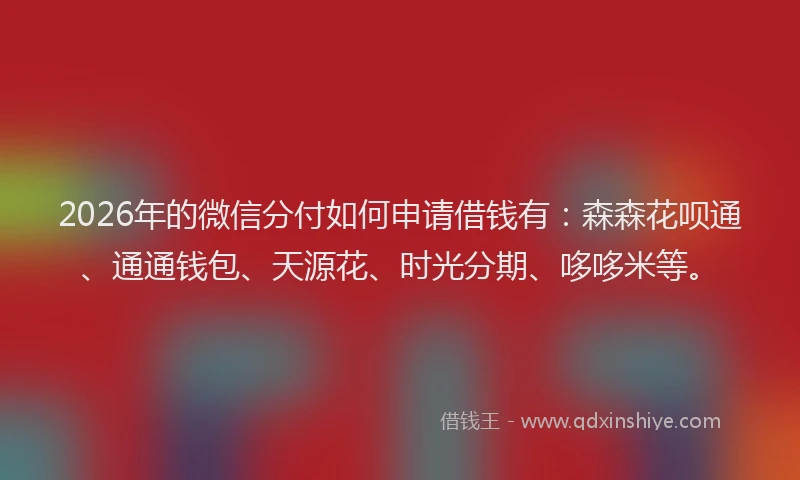 2026年的微信分付如何申请借钱有：森森花呗通、通通钱包、天源花、时光分期、哆哆米等。