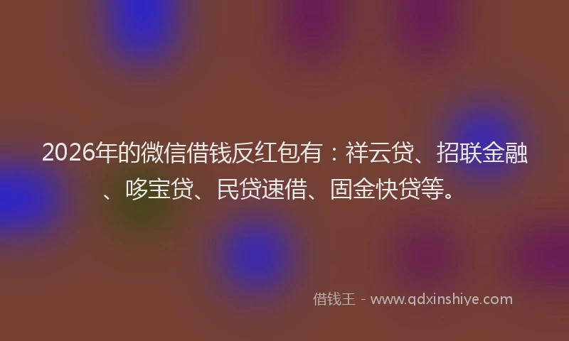2026年的微信借钱反红包有：祥云贷、招联金融、哆宝贷、民贷速借、固金快贷等。