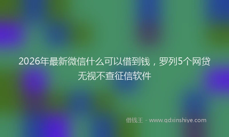 2026年最新微信什么可以借到钱，罗列5个网贷无视不查征信软件