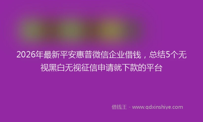 2026年最新平安惠普微信企业借钱，总结5个无视黑白无视征信申请就下款的平台