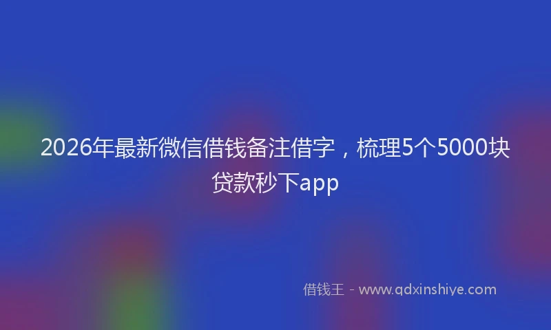 2026年最新微信借钱备注借字，梳理5个5000块贷款秒下app