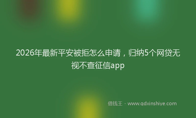 2026年最新平安被拒怎么申请，归纳5个网贷无视不查征信app