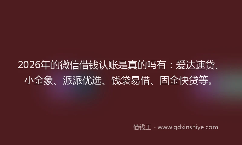 2026年的微信借钱认账是真的吗有：爱达速贷、小金象、派派优选、钱袋易借、固金快贷等。