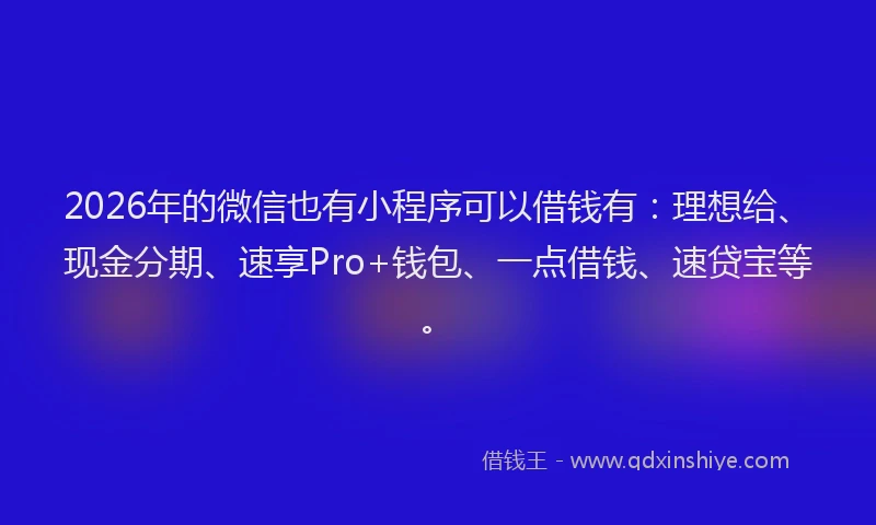 2026年的微信也有小程序可以借钱有：理想给、现金分期、速享Pro+钱包、一点借钱、速贷宝等。