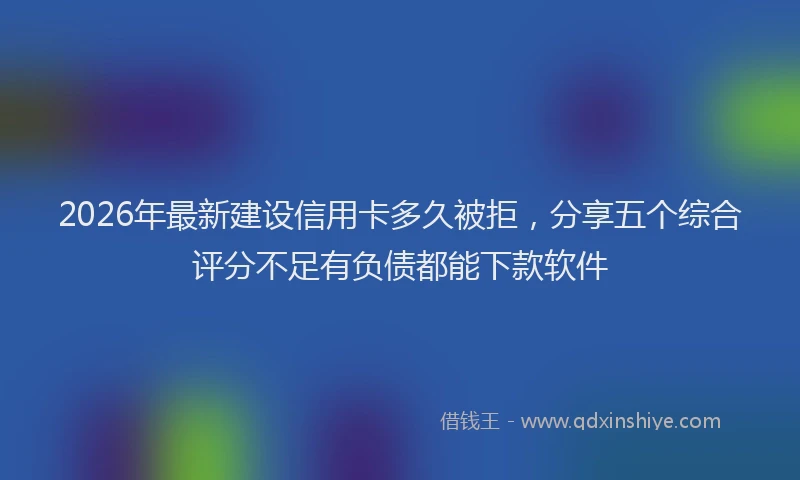 2026年最新建设信用卡多久被拒，分享五个综合评分不足有负债都能下款软件