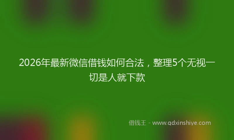 2026年最新微信借钱如何合法，整理5个无视一切是人就下款