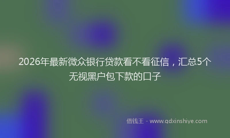 2026年最新微众银行贷款看不看征信，汇总5个无视黑户包下款的口子