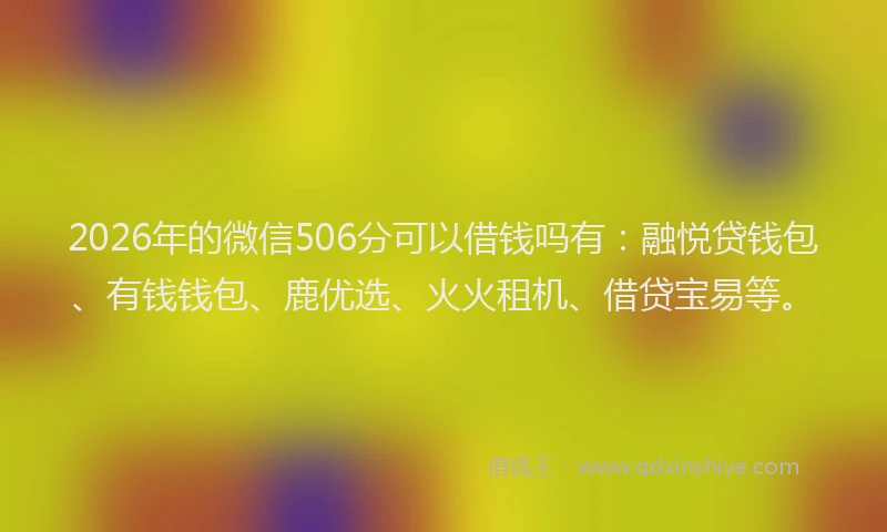 2026年的微信506分可以借钱吗有：融悦贷钱包、有钱钱包、鹿优选、火火租机、借贷宝易等。
