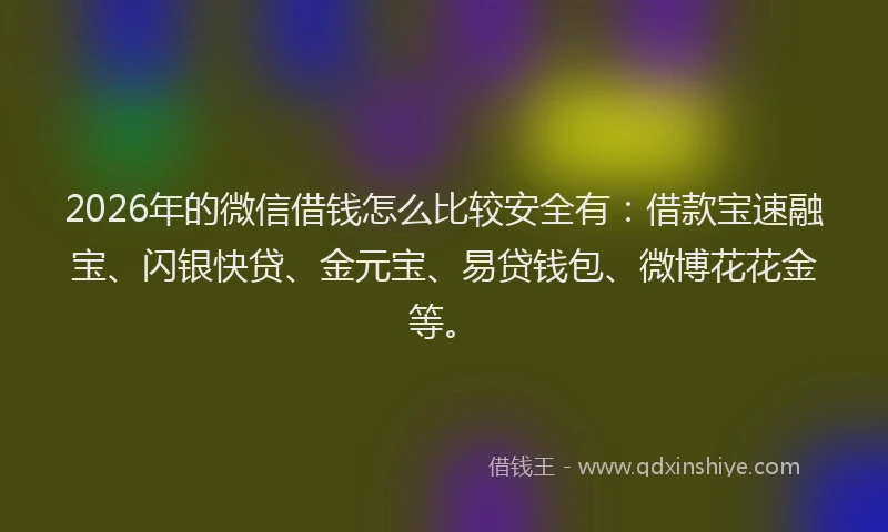 2026年的微信借钱怎么比较安全有：借款宝速融宝、闪银快贷、金元宝、易贷钱包、微博花花金等。