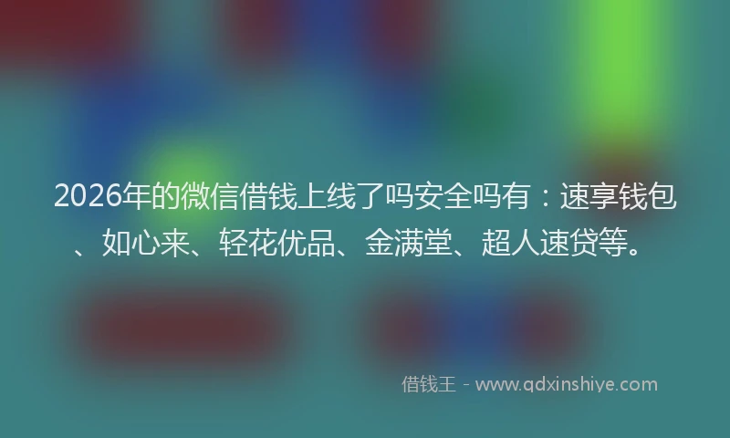 2026年的微信借钱上线了吗安全吗有：速享钱包、如心来、轻花优品、金满堂、超人速贷等。