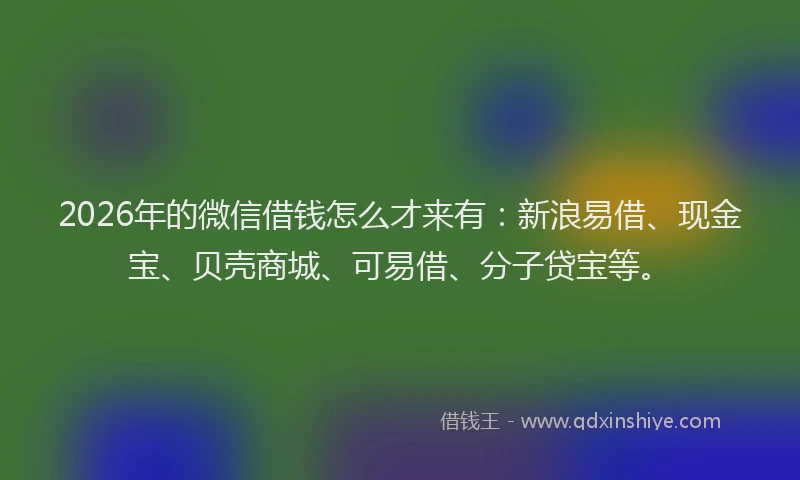 2026年的微信借钱怎么才来有：新浪易借、现金宝、贝壳商城、可易借、分子贷宝等。