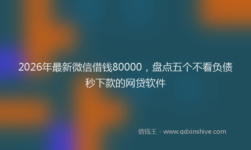 2026年最新微信借钱80000，盘点五个不看负债秒下款的网贷软件