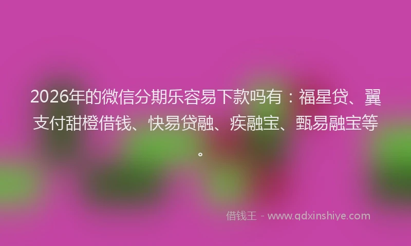 2026年的微信分期乐容易下款吗有：福星贷、翼支付甜橙借钱、快易贷融、疾融宝、甄易融宝等。