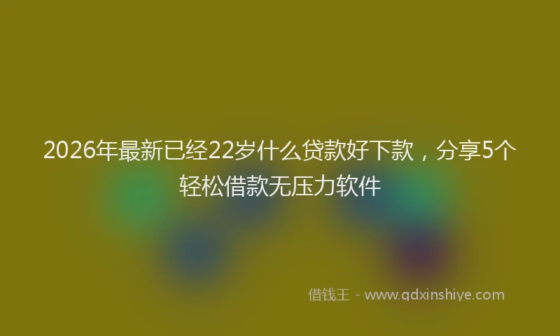2026年最新已经22岁什么贷款好下款，分享5个轻松借款无压力软件