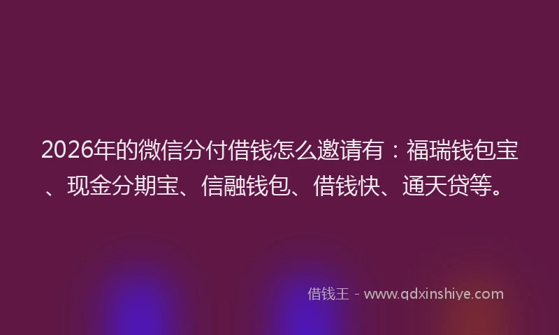 2026年的微信分付借钱怎么邀请有：福瑞钱包宝、现金分期宝、信融钱包、借钱快、通天贷等。