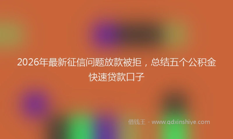2026年最新征信问题放款被拒，总结五个公积金快速贷款口子