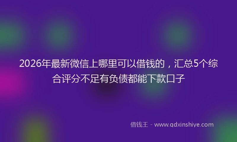 2026年最新微信上哪里可以借钱的，汇总5个综合评分不足有负债都能下款口子