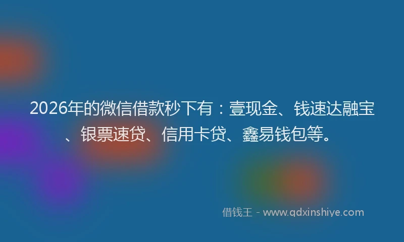 2026年的微信借款秒下有：壹现金、钱速达融宝、银票速贷、信用卡贷、鑫易钱包等。
