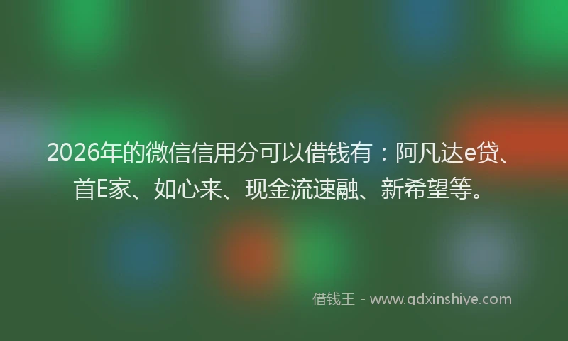 2026年的微信信用分可以借钱有：阿凡达e贷、首E家、如心来、现金流速融、新希望等。