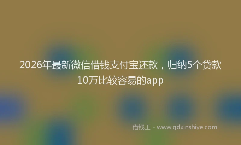 2026年最新微信借钱支付宝还款，归纳5个贷款10万比较容易的app