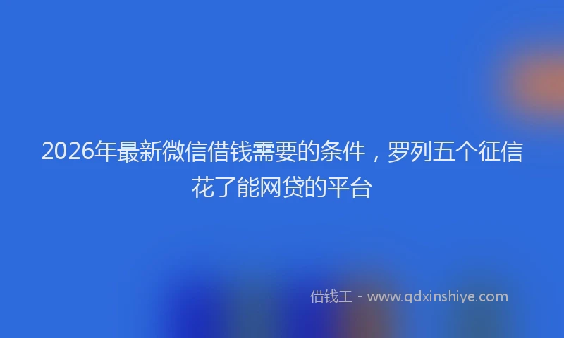 2026年最新微信借钱需要的条件，罗列五个征信花了能网贷的平台