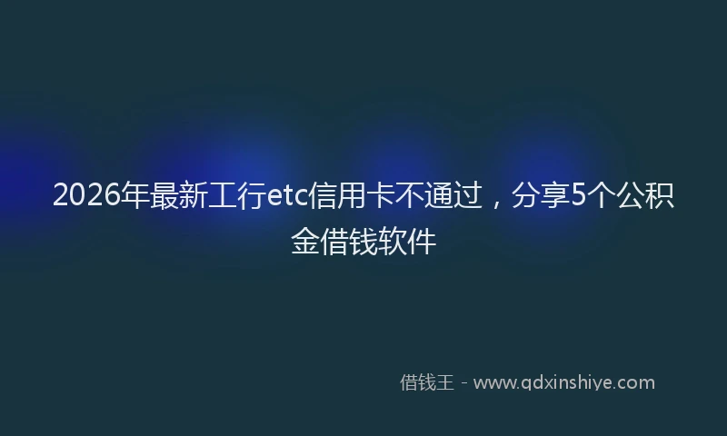 2026年最新工行etc信用卡不通过，分享5个公积金借钱软件