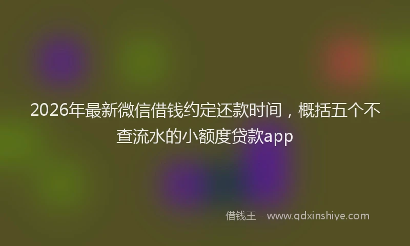2026年最新微信借钱约定还款时间，概括五个不查流水的小额度贷款app