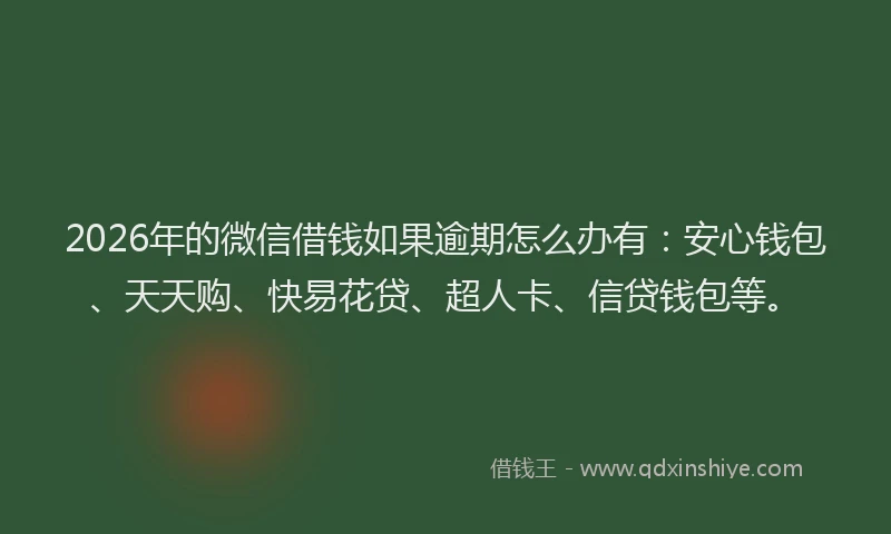 2026年的微信借钱如果逾期怎么办有：安心钱包、天天购、快易花贷、超人卡、信贷钱包等。