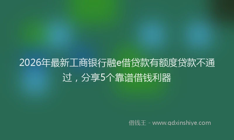 2026年最新工商银行融e借贷款有额度贷款不通过，分享5个靠谱借钱利器