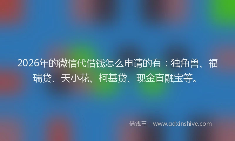 2026年的微信代借钱怎么申请的有：独角兽、福瑞贷、天小花、柯基贷、现金直融宝等。