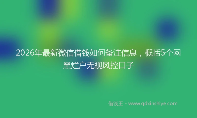 2026年最新微信借钱如何备注信息，概括5个网黑烂户无视风控口子