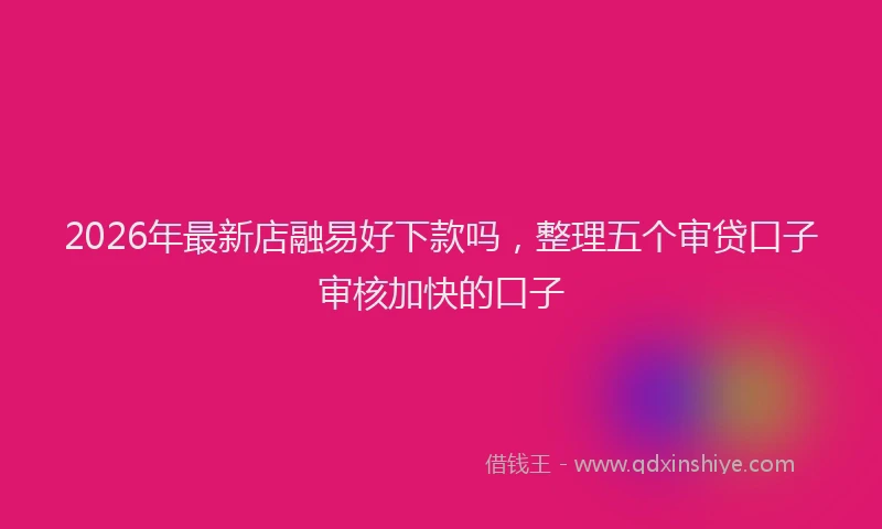2026年最新店融易好下款吗，整理五个审贷口子审核加快的口子