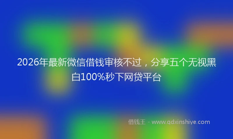 2026年最新微信借钱审核不过，分享五个无视黑白100%秒下网贷平台