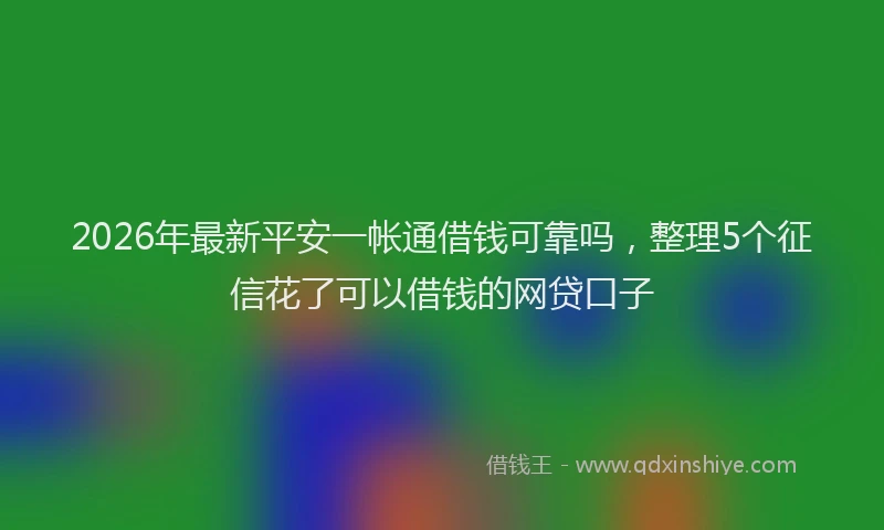 2026年最新平安一帐通借钱可靠吗，整理5个征信花了可以借钱的网贷口子