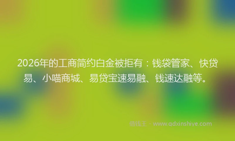2026年的工商简约白金被拒有：钱袋管家、快贷易、小喵商城、易贷宝速易融、钱速达融等。