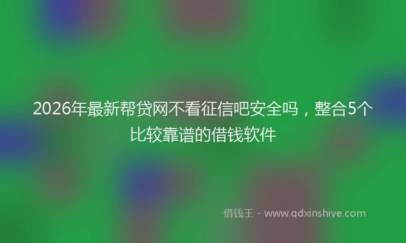 2026年最新帮贷网不看征信吧安全吗，整合5个比较靠谱的借钱软件