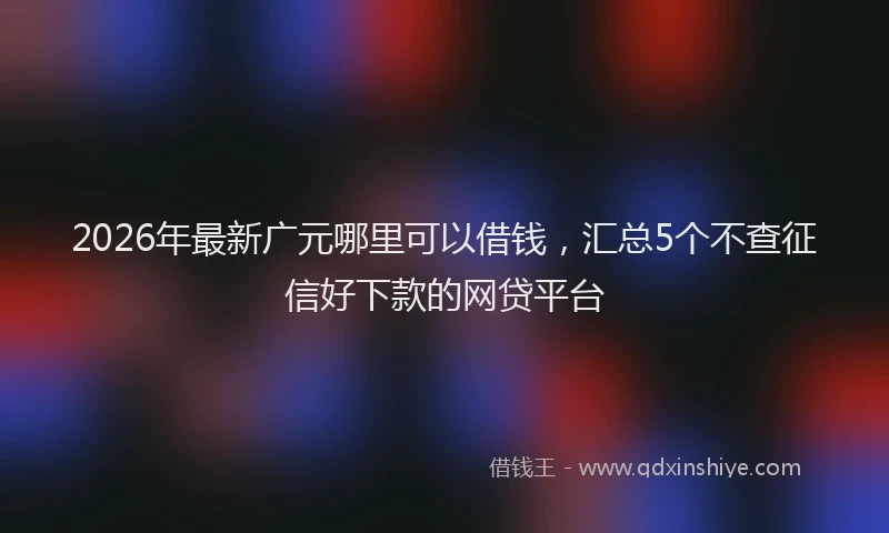 2026年最新广元哪里可以借钱，汇总5个不查征信好下款的网贷平台
