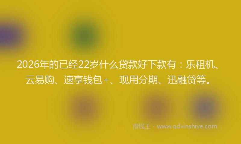 2026年的已经22岁什么贷款好下款有：乐租机、云易购、速享钱包+、现用分期、迅融贷等。