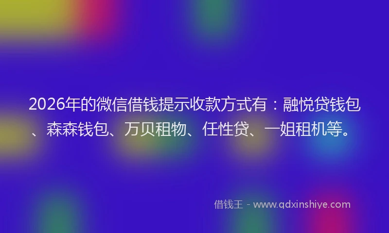 2026年的微信借钱提示收款方式有：融悦贷钱包、森森钱包、万贝租物、任性贷、一姐租机等。
