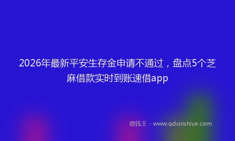 2026年最新平安生存金申请不通过，盘点5个芝麻借款实时到账速借app
