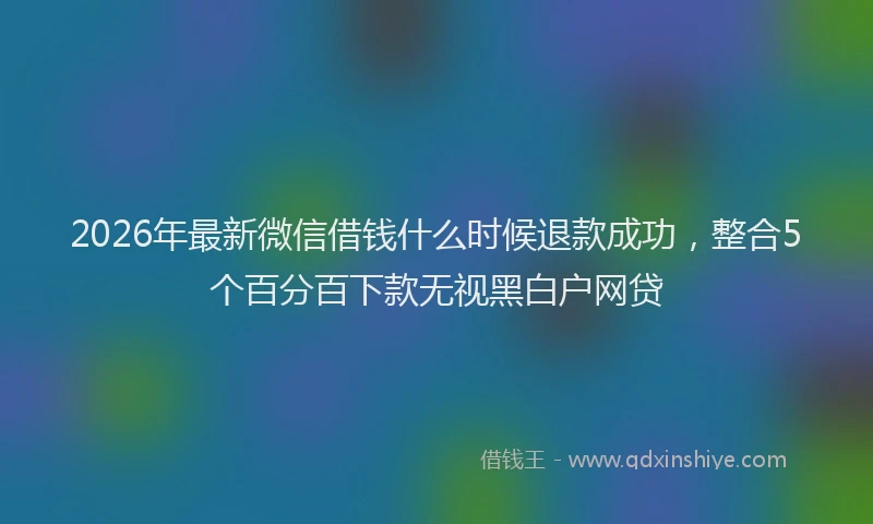 2026年最新微信借钱什么时候退款成功，整合5个百分百下款无视黑白户网贷